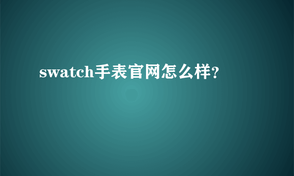 swatch手表官网怎么样？