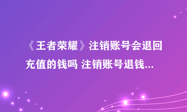 《王者荣耀》注销账号会退回充值的钱吗 注销账号退钱问题解答