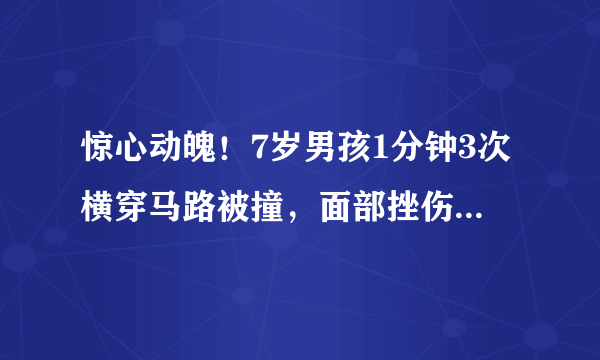 惊心动魄！7岁男孩1分钟3次横穿马路被撞，面部挫伤，此事故有何启发？