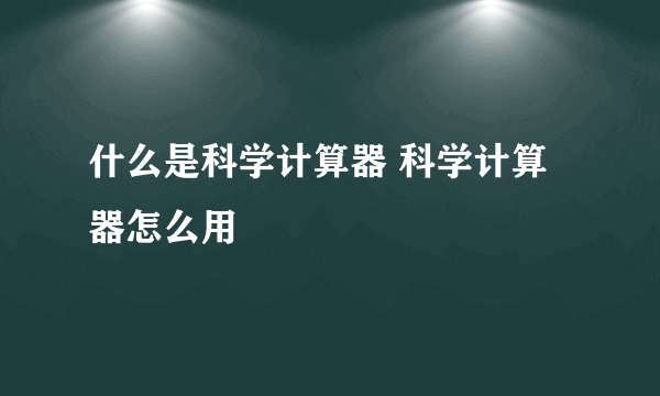 什么是科学计算器 科学计算器怎么用