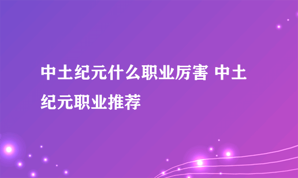 中土纪元什么职业厉害 中土纪元职业推荐