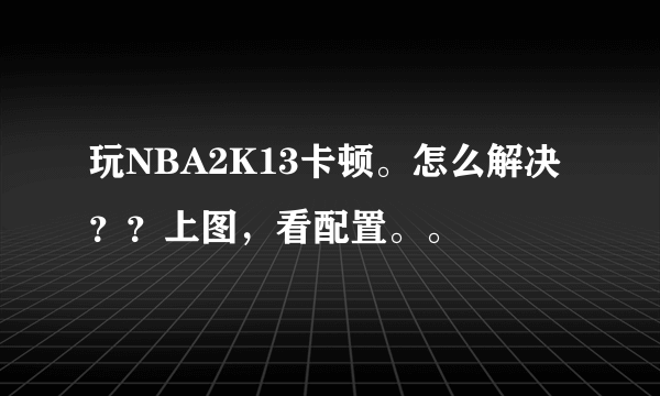 玩NBA2K13卡顿。怎么解决？？上图，看配置。。