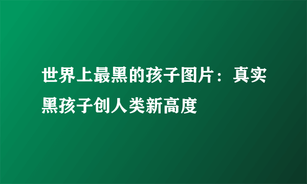 世界上最黑的孩子图片：真实黑孩子创人类新高度