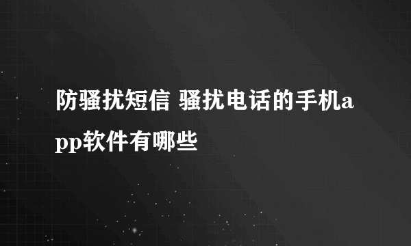 防骚扰短信 骚扰电话的手机app软件有哪些