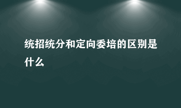 统招统分和定向委培的区别是什么