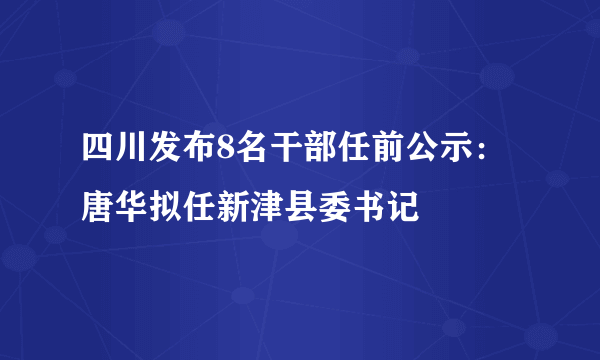 四川发布8名干部任前公示：唐华拟任新津县委书记