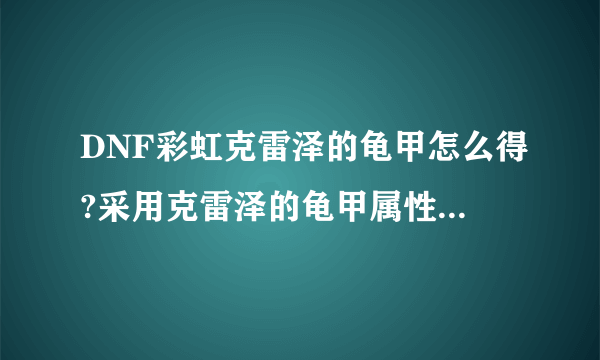 DNF彩虹克雷泽的龟甲怎么得?采用克雷泽的龟甲属性怎么样?