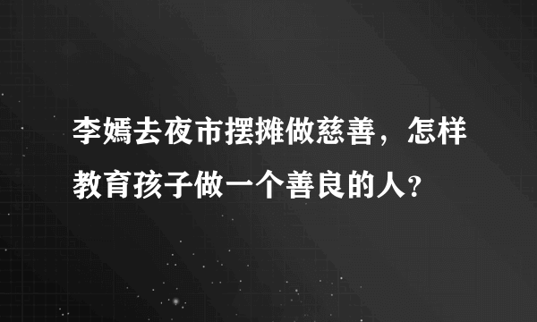 李嫣去夜市摆摊做慈善，怎样教育孩子做一个善良的人？