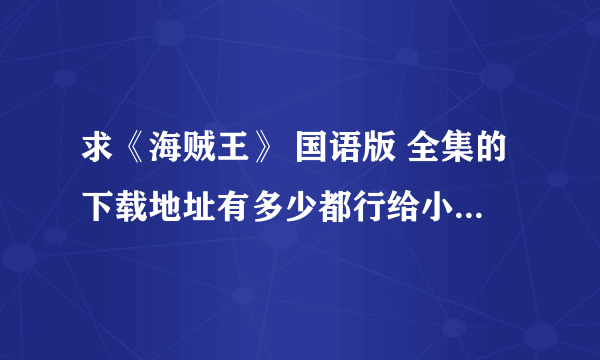 求《海贼王》 国语版 全集的下载地址有多少都行给小孩子看 感激不尽