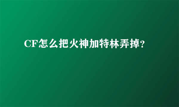 CF怎么把火神加特林弄掉？