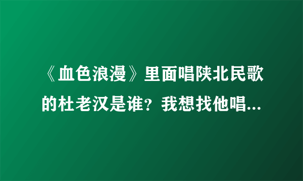 《血色浪漫》里面唱陕北民歌的杜老汉是谁？我想找他唱的其他陕北民歌？