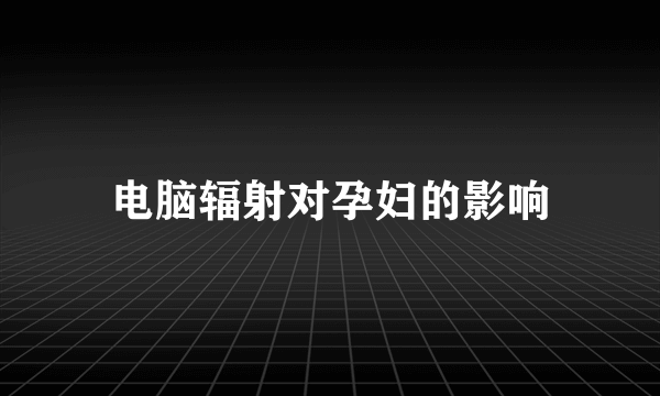 电脑辐射对孕妇的影响