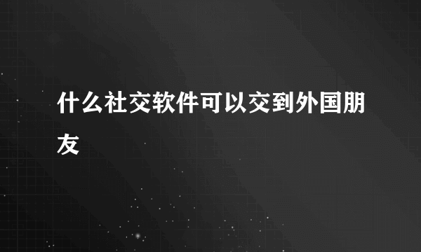 什么社交软件可以交到外国朋友