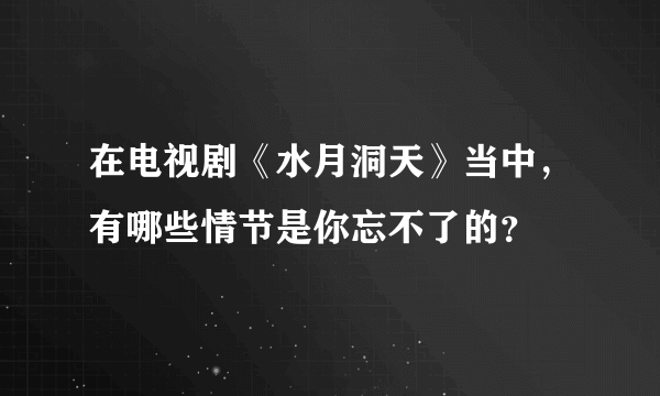 在电视剧《水月洞天》当中，有哪些情节是你忘不了的？