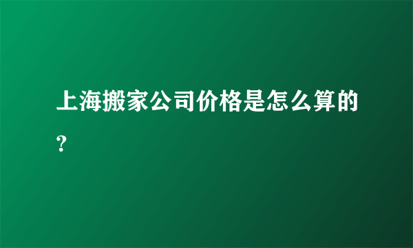 上海搬家公司价格是怎么算的？