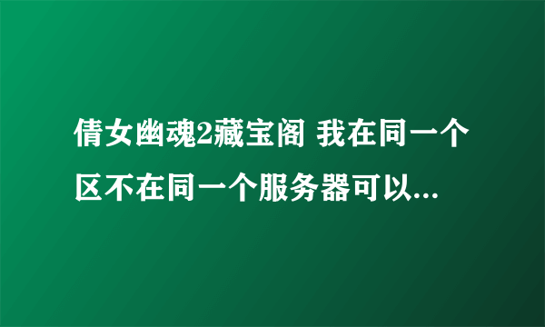 倩女幽魂2藏宝阁 我在同一个区不在同一个服务器可以买装备吗 买完怎么转到现在玩的区