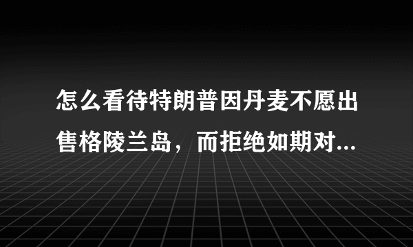 怎么看待特朗普因丹麦不愿出售格陵兰岛，而拒绝如期对其进行访问呢？