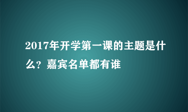 2017年开学第一课的主题是什么？嘉宾名单都有谁