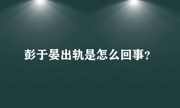 彭于晏出轨是怎么回事？