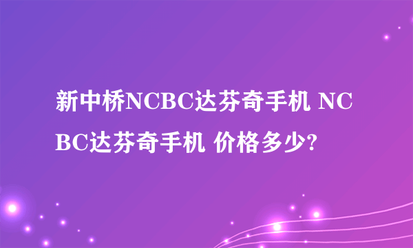 新中桥NCBC达芬奇手机 NCBC达芬奇手机 价格多少?