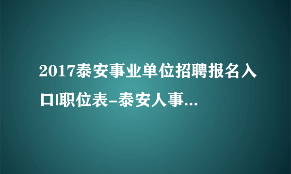 2017泰安事业单位招聘报名入口|职位表-泰安人事考试中心