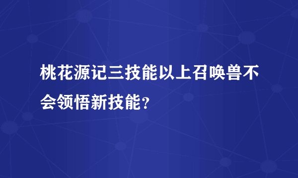 桃花源记三技能以上召唤兽不会领悟新技能？