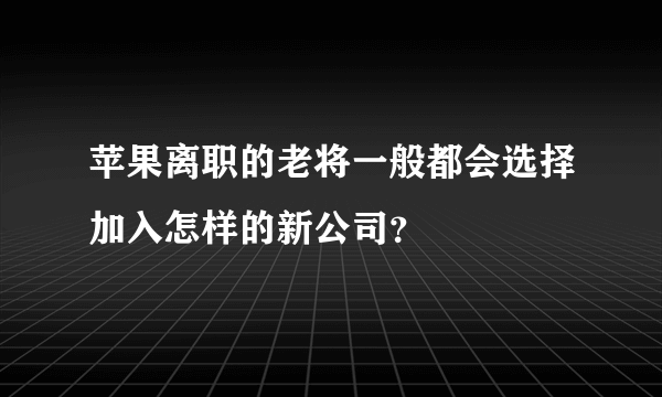 苹果离职的老将一般都会选择加入怎样的新公司？