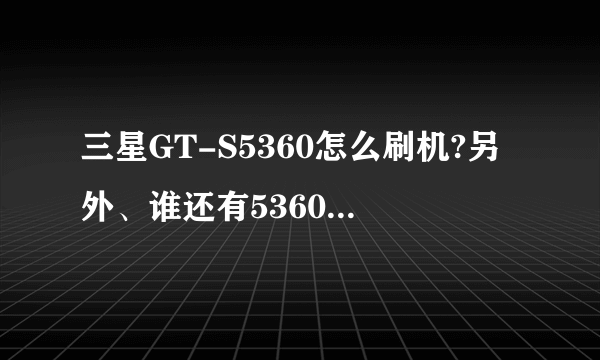 三星GT-S5360怎么刷机?另外、谁还有5360的刷机包、麻烦发给我一下、感激不尽啊、 22323