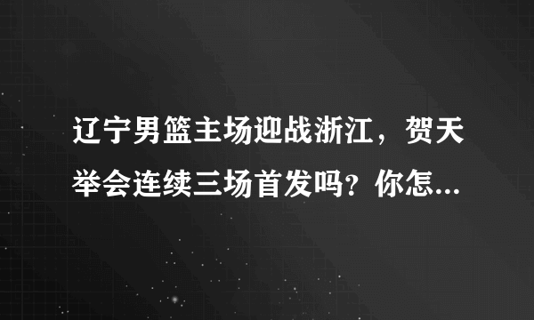 辽宁男篮主场迎战浙江，贺天举会连续三场首发吗？你怎么评价贺天举前两场的表现？