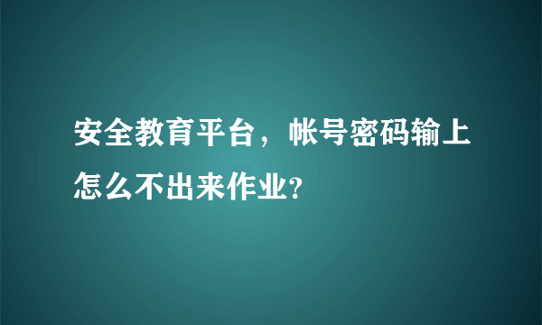 安全教育平台，帐号密码输上怎么不出来作业？