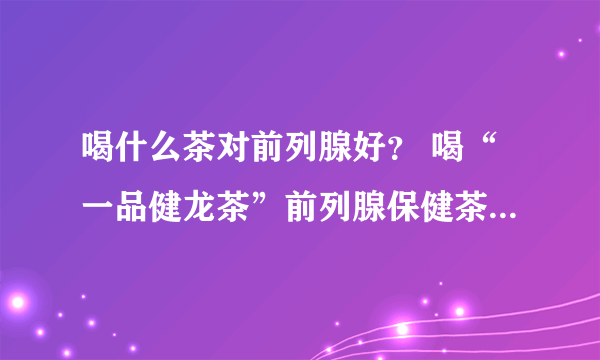 喝什么茶对前列腺好？ 喝“一品健龙茶”前列腺保健茶，全面调理前列腺炎