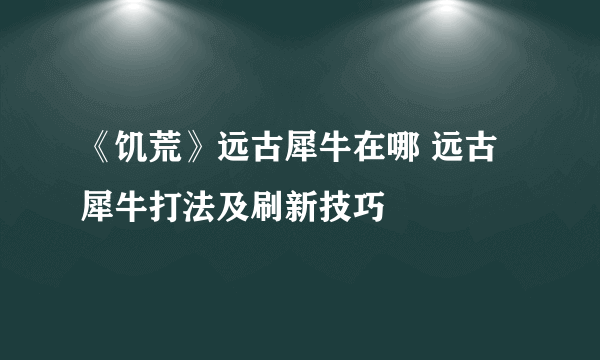 《饥荒》远古犀牛在哪 远古犀牛打法及刷新技巧