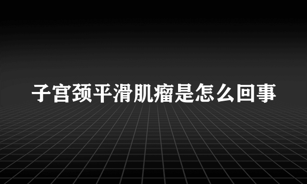 子宫颈平滑肌瘤是怎么回事