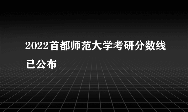 2022首都师范大学考研分数线已公布