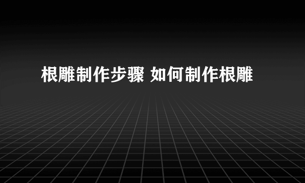 根雕制作步骤 如何制作根雕