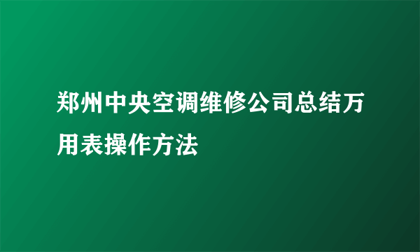 郑州中央空调维修公司总结万用表操作方法