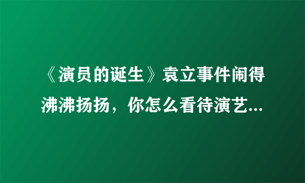 《演员的诞生》袁立事件闹得沸沸扬扬，你怎么看待演艺圈的那些事？