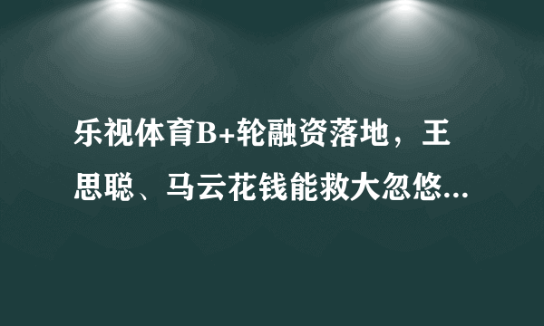 乐视体育B+轮融资落地，王思聪、马云花钱能救大忽悠贾跃亭吗？