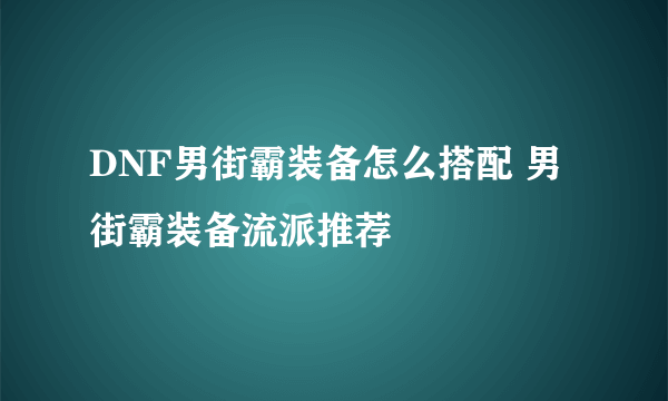 DNF男街霸装备怎么搭配 男街霸装备流派推荐