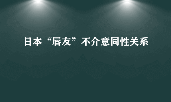 日本“唇友”不介意同性关系