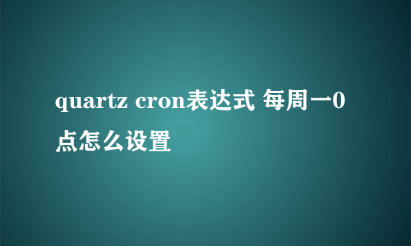 quartz cron表达式 每周一0点怎么设置