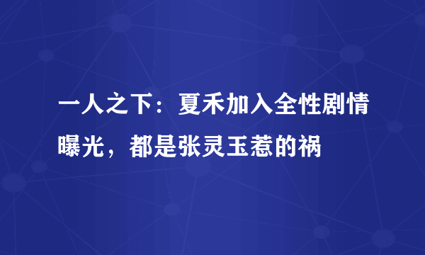 一人之下：夏禾加入全性剧情曝光，都是张灵玉惹的祸