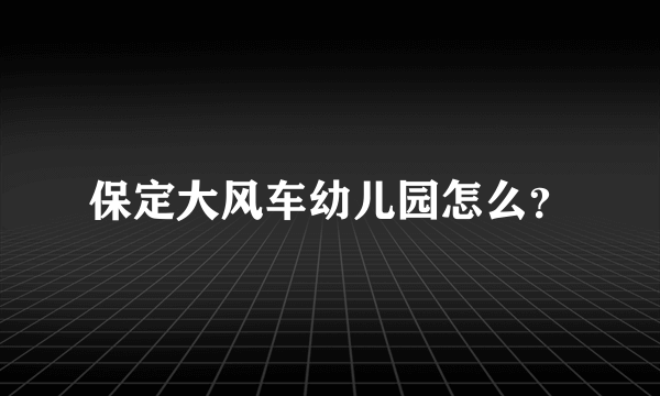 保定大风车幼儿园怎么？