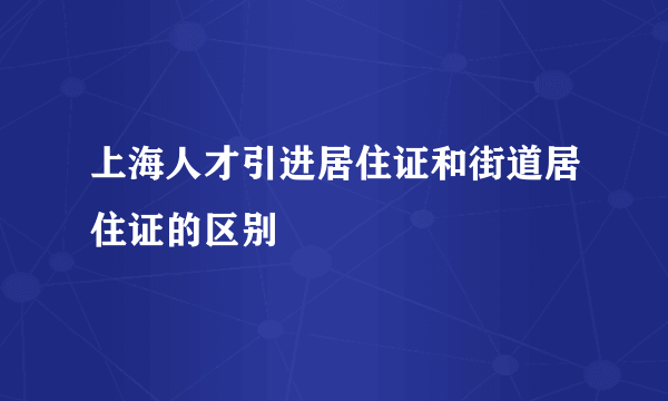 上海人才引进居住证和街道居住证的区别