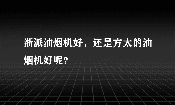 浙派油烟机好，还是方太的油烟机好呢？