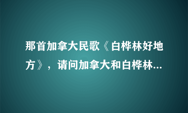 那首加拿大民歌《白桦林好地方》，请问加拿大和白桦林有什么关系？