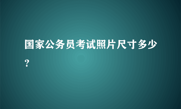 国家公务员考试照片尺寸多少？