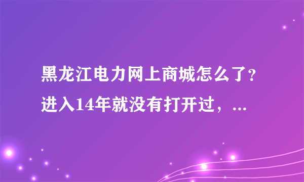 黑龙江电力网上商城怎么了？进入14年就没有打开过，每次点击都