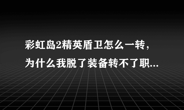 彩虹岛2精英盾卫怎么一转，为什么我脱了装备转不了职?求助啊~~~