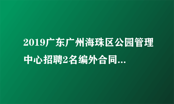 2019广东广州海珠区公园管理中心招聘2名编外合同人员公告